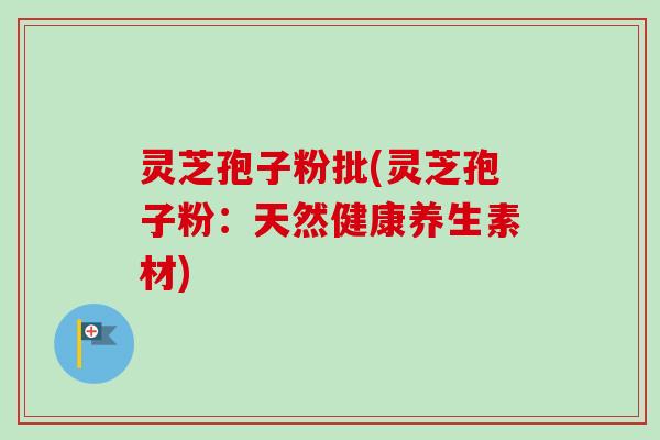 灵芝孢子粉批(灵芝孢子粉：天然健康养生素材)
