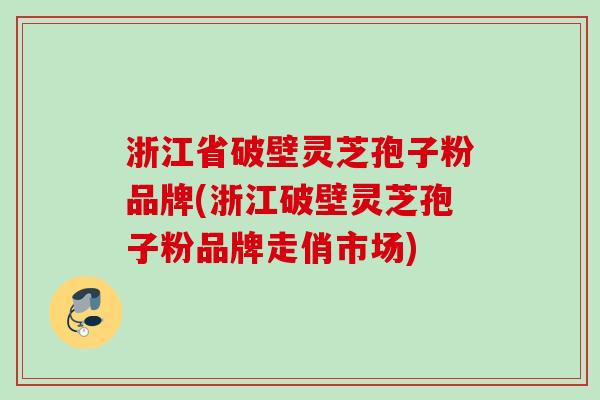 浙江省破壁灵芝孢子粉品牌(浙江破壁灵芝孢子粉品牌走俏市场)