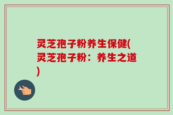 灵芝孢子粉养生保健(灵芝孢子粉：养生之道)