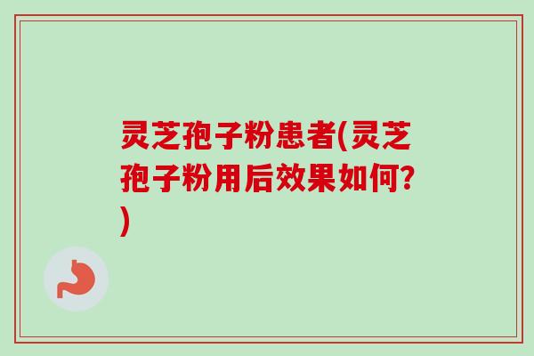 灵芝孢子粉患者(灵芝孢子粉用后效果如何？)