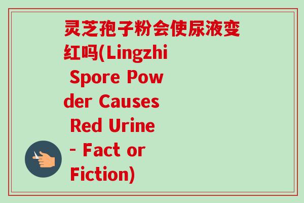 灵芝孢子粉会使尿液变红吗(Lingzhi Spore Powder Causes Red Urine - Fact or Fiction)