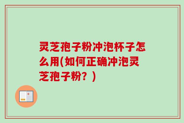 灵芝孢子粉冲泡杯子怎么用(如何正确冲泡灵芝孢子粉？)