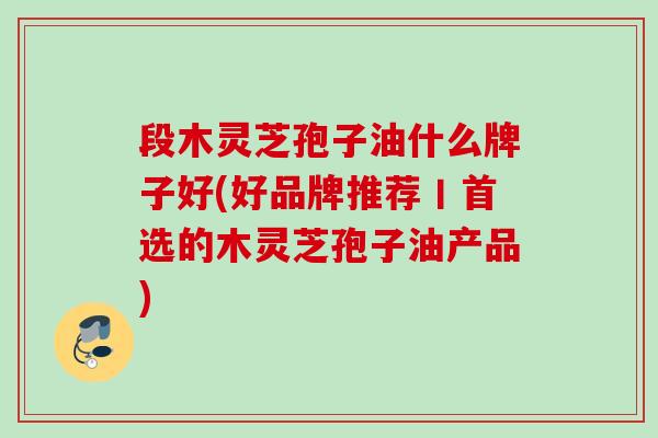 段木灵芝孢子油什么牌子好(好品牌推荐丨首选的木灵芝孢子油产品)