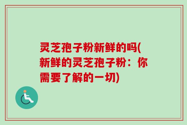 灵芝孢子粉新鲜的吗(新鲜的灵芝孢子粉：你需要了解的一切)