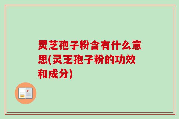 灵芝孢子粉含有什么意思(灵芝孢子粉的功效和成分)