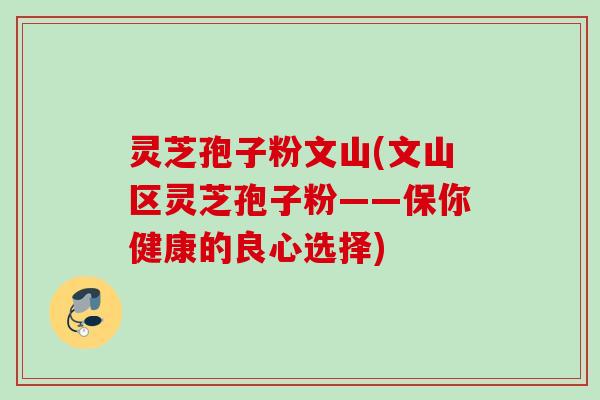 灵芝孢子粉文山(文山区灵芝孢子粉——保你健康的良心选择) 灵芝孢子粉文山(文山区灵芝孢子粉——保你健康的良心选择)