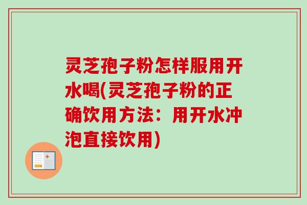 灵芝孢子粉怎样服用开水喝(灵芝孢子粉的正确饮用方法：用开水冲泡直接饮用)