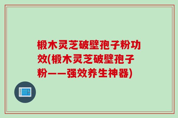 椴木灵芝破壁孢子粉功效(椴木灵芝破壁孢子粉——强效养生神器) 椴木灵芝破壁孢子粉功效(椴木灵芝破壁孢子粉——强效养生神器)