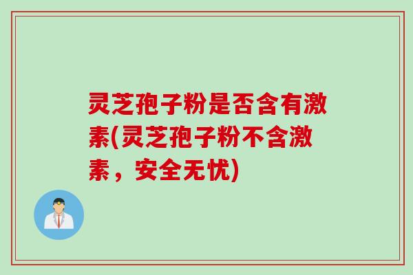 灵芝孢子粉是否含有激素(灵芝孢子粉不含激素，安全无忧)