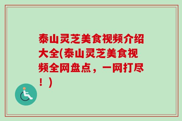 泰山灵芝美食视频介绍大全(泰山灵芝美食视频全网盘点，一网打尽！)