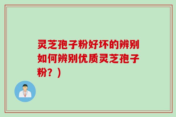 灵芝孢子粉好坏的辨别如何辨别优质灵芝孢子粉?) 灵芝孢子粉好坏的辨别如何辨别优质灵芝孢子粉?)