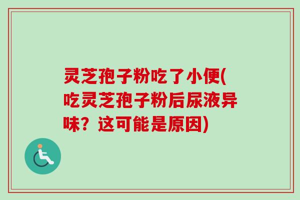 灵芝孢子粉吃了小便(吃灵芝孢子粉后尿液异味？这可能是原因)