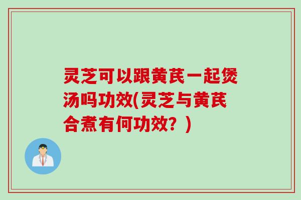 灵芝可以跟黄芪一起煲汤吗功效(灵芝与黄芪合煮有何功效?) 灵芝可以跟黄芪一起煲汤吗功效(灵芝与黄芪合煮有何功效?)