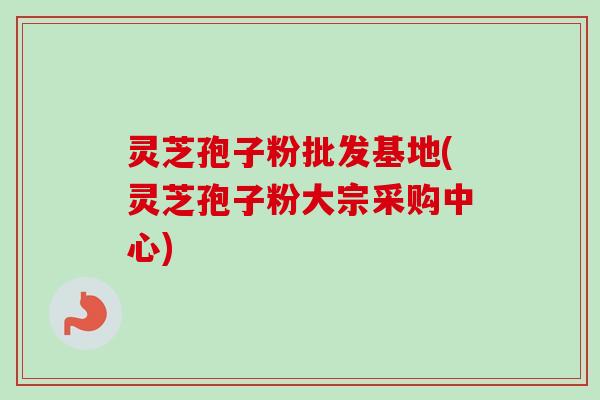 灵芝孢子粉批发基地(灵芝孢子粉大宗采购中心) 灵芝孢子粉批发基地(灵芝孢子粉大宗采购中心)