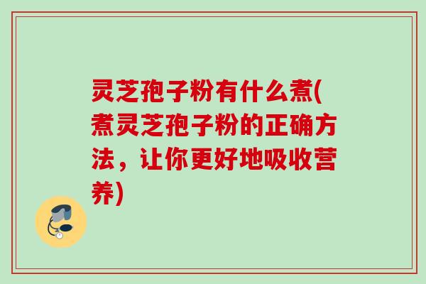 灵芝孢子粉有什么煮(煮灵芝孢子粉的正确方法，让你更好地吸收营养)