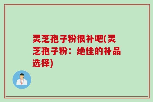灵芝孢子粉很补吧(灵芝孢子粉:绝佳的补品选择) 灵芝孢子粉很补吧(灵芝孢子粉:绝佳的补品选择)