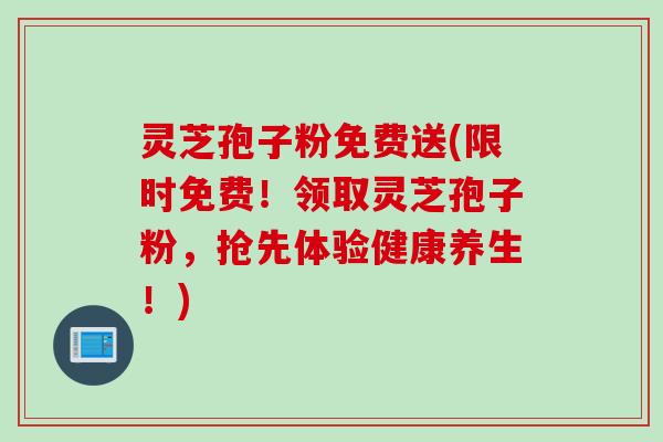 灵芝孢子粉免费送(限时免费！领取灵芝孢子粉，抢先体验健康养生！)