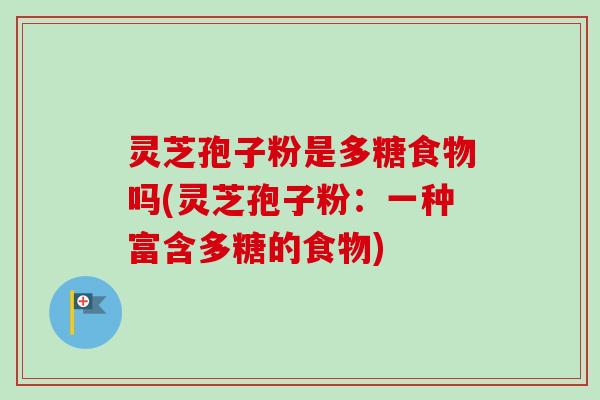 灵芝孢子粉是多糖食物吗(灵芝孢子粉：一种富含多糖的食物)