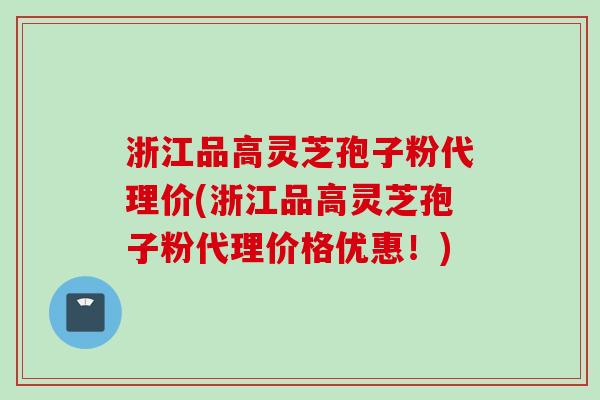 浙江品高灵芝孢子粉代理价(浙江品高灵芝孢子粉代理价格优惠!) 浙江品高灵芝孢子粉代理价(浙江品高灵芝孢子粉代理价格优惠!)