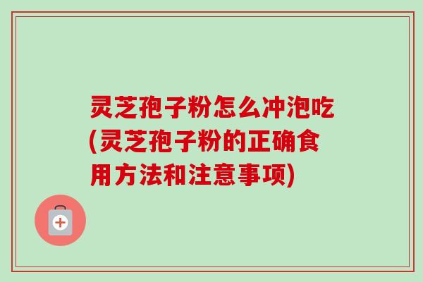 灵芝孢子粉怎么冲泡吃(灵芝孢子粉的正确食用方法和注意事项)