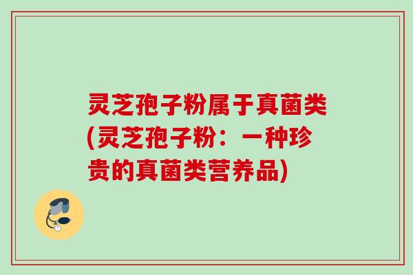 灵芝孢子粉属于真菌类(灵芝孢子粉：一种珍贵的真菌类营养品)
