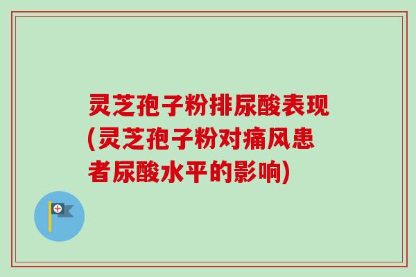 灵芝孢子粉排尿酸表现(灵芝孢子粉对痛风患者尿酸水平的影响)