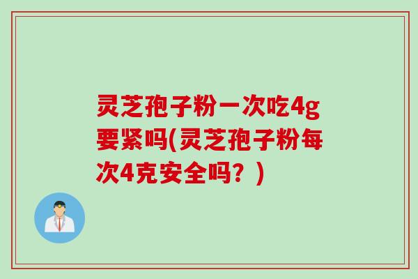 灵芝孢子粉一次吃4g要紧吗(灵芝孢子粉每次4克安全吗?) 灵芝孢子粉一次吃4g要紧吗(灵芝孢子粉每次4克安全吗?)
