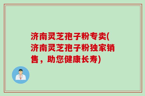 济南灵芝孢子粉专卖(济南灵芝孢子粉独家销售,助您健康长寿) 济南灵芝孢子粉专卖(济南灵芝孢子粉独家销售,助您健康长寿)
