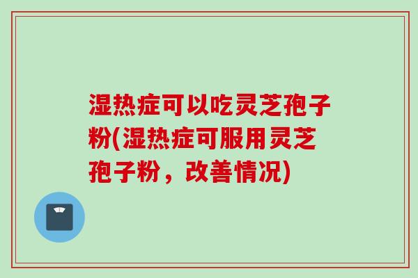 湿热症可以吃灵芝孢子粉(湿热症可服用灵芝孢子粉，改善情况)