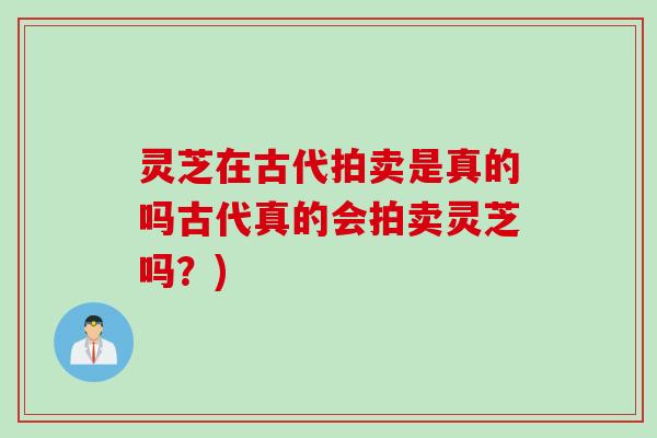 灵芝在古代拍卖是真的吗古代真的会拍卖灵芝吗?) 灵芝在古代拍卖是真的吗古代真的会拍卖灵芝吗?)