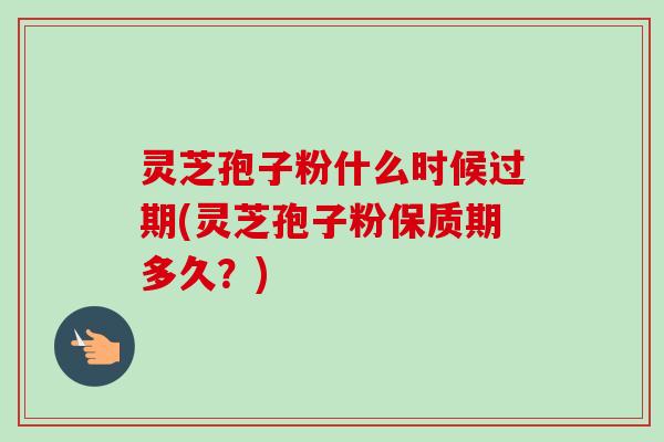 灵芝孢子粉什么时候过期(灵芝孢子粉保质期多久？)