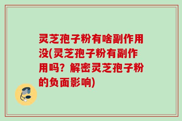 灵芝孢子粉有啥副作用没(灵芝孢子粉有副作用吗？解密灵芝孢子粉的负面影响)