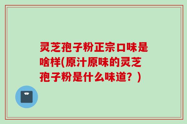 灵芝孢子粉正宗口味是啥样(原汁原味的灵芝孢子粉是什么味道?) 灵芝孢子粉正宗口味是啥样(原汁原味的灵芝孢子粉是什么味道?)