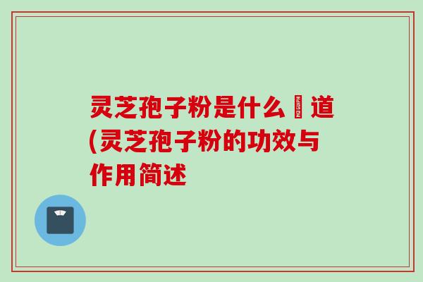 灵芝孢子粉是什么咮道(灵芝孢子粉的功效与作用简述 灵芝孢子粉是什么咮道(灵芝孢子粉的功效与作用简述