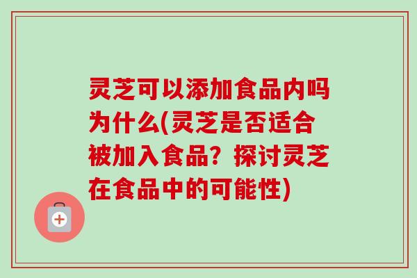 灵芝可以添加食品内吗为什么(灵芝是否适合被加入食品？探讨灵芝在食品中的可能性)