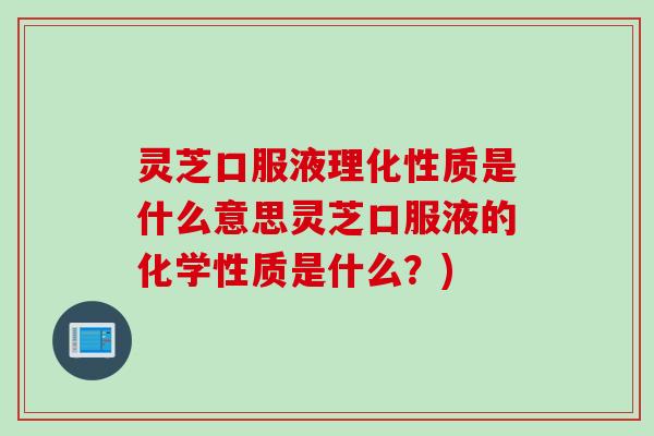 灵芝口服液理化性质是什么意思灵芝口服液的化学性质是什么?) 灵芝口服液理化性质是什么意思灵芝口服液的化学性质是什么?)