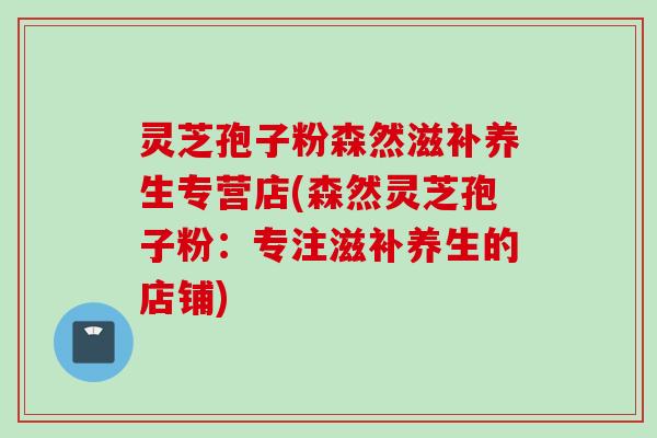 灵芝孢子粉森然滋补养生专营店(森然灵芝孢子粉：专注滋补养生的店铺)