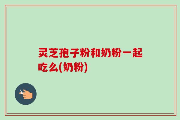 灵芝孢子粉和奶粉一起吃么(奶粉) 灵芝孢子粉和奶粉一起吃么(奶粉)