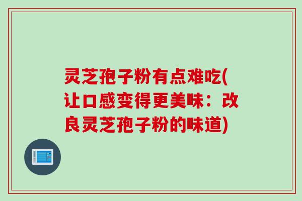 灵芝孢子粉有点难吃(让口感变得更美味：改良灵芝孢子粉的味道)