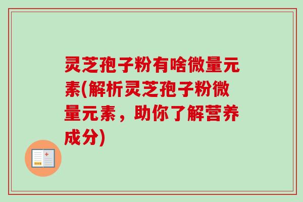 灵芝孢子粉有啥微量元素(解析灵芝孢子粉微量元素，助你了解营养成分)