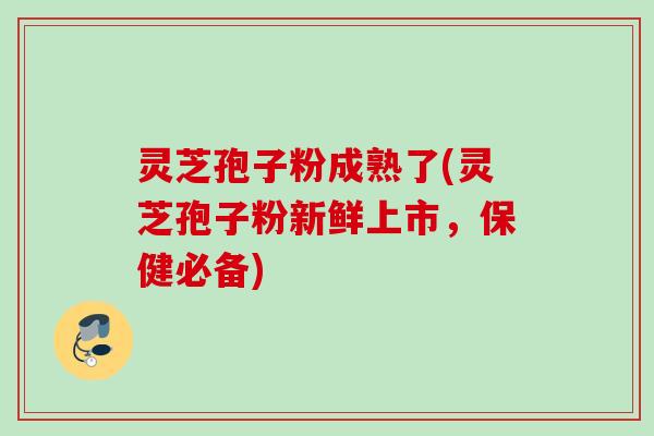 灵芝孢子粉成熟了(灵芝孢子粉新鲜上市，保健必备)