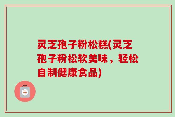 灵芝孢子粉松糕(灵芝孢子粉松软美味，轻松自制健康食品)