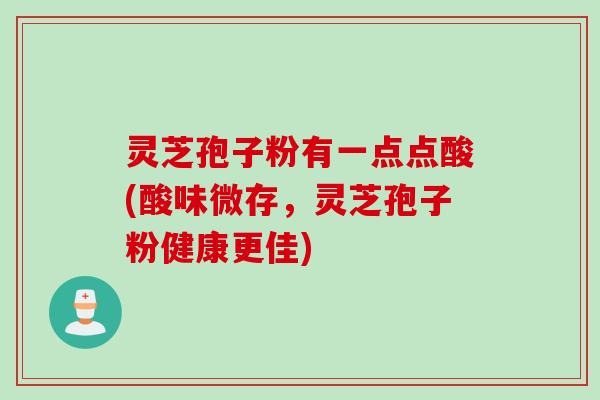 灵芝孢子粉有一点点酸(酸味微存，灵芝孢子粉健康更佳)