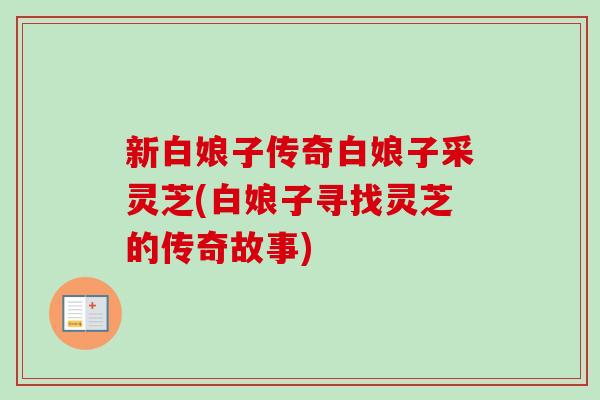 新白娘子传奇白娘子采灵芝(白娘子寻找灵芝的传奇故事)