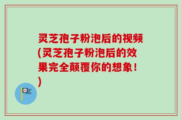 灵芝孢子粉泡后的视频(灵芝孢子粉泡后的效果完全颠覆你的想象！)