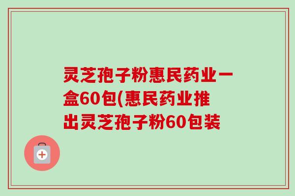 灵芝孢子粉惠民药业一盒60包(惠民药业推出灵芝孢子粉60包装 灵芝孢子粉惠民药业一盒60包(惠民药业推出灵芝孢子粉60包装