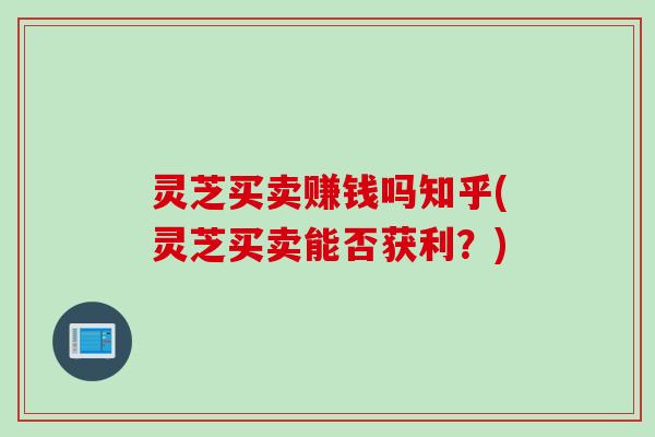 灵芝买卖赚钱吗知乎(灵芝买卖能否获利？)
