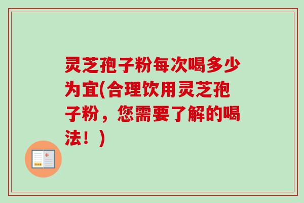 灵芝孢子粉每次喝多少为宜(合理饮用灵芝孢子粉，您需要了解的喝法！)