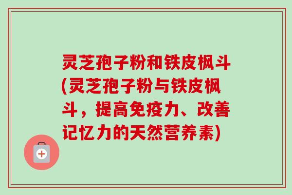 灵芝孢子粉和铁皮枫斗(灵芝孢子粉与铁皮枫斗，提高免疫力、改善记忆力的天然营养素)