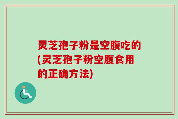 灵芝孢子粉是空腹吃的(灵芝孢子粉空腹食用的正确方法) 灵芝孢子粉是空腹吃的(灵芝孢子粉空腹食用的正确方法)